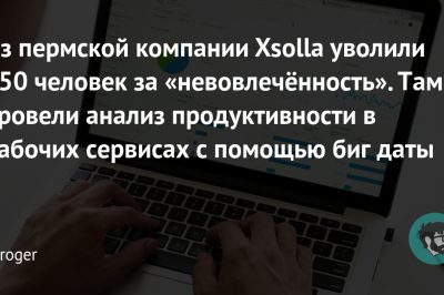 Из пермской компании Xsolla уволили 150 человек за «невовлечённость». Там провели анализ продуктивности в рабочих сервисах с помощью биг даты